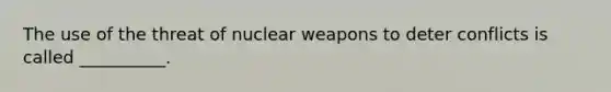 The use of the threat of nuclear weapons to deter conflicts is called __________.