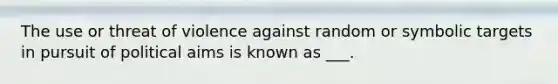 The use or threat of violence against random or symbolic targets in pursuit of political aims is known as ___.