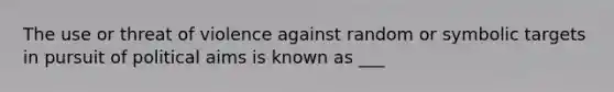 The use or threat of violence against random or symbolic targets in pursuit of political aims is known as ___