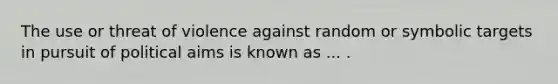 The use or threat of violence against random or symbolic targets in pursuit of political aims is known as ... .