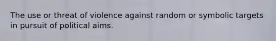 The use or threat of violence against random or symbolic targets in pursuit of political aims.