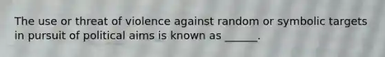 The use or threat of violence against random or symbolic targets in pursuit of political aims is known as ______.