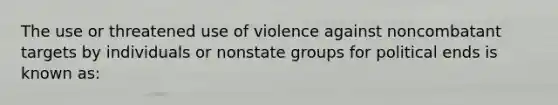 The use or threatened use of violence against noncombatant targets by individuals or nonstate groups for political ends is known as: