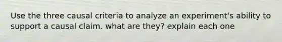 Use the three causal criteria to analyze an experiment's ability to support a causal claim. what are they? explain each one