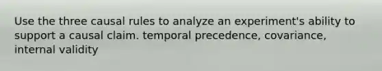 Use the three causal rules to analyze an experiment's ability to support a causal claim. temporal precedence, covariance, internal validity