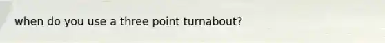 when do you use a three point turnabout?