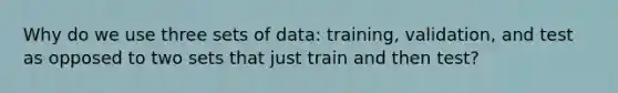 Why do we use three sets of data: training, validation, and test as opposed to two sets that just train and then test?