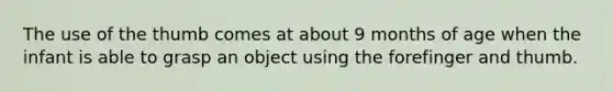 The use of the thumb comes at about 9 months of age when the infant is able to grasp an object using the forefinger and thumb.