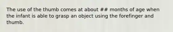 The use of the thumb comes at about ## months of age when the infant is able to grasp an object using the forefinger and thumb.