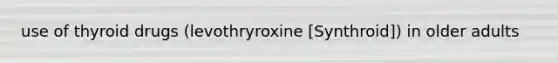 use of thyroid drugs (levothryroxine [Synthroid]) in older adults