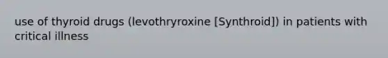 use of thyroid drugs (levothryroxine [Synthroid]) in patients with critical illness