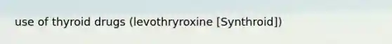 use of thyroid drugs (levothryroxine [Synthroid])