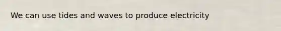 We can use tides and waves to produce electricity