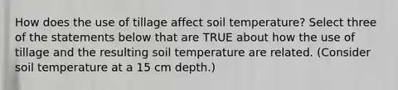 How does the use of tillage affect soil temperature? Select three of the statements below that are TRUE about how the use of tillage and the resulting soil temperature are related. (Consider soil temperature at a 15 cm depth.)