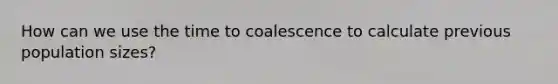 How can we use the time to coalescence to calculate previous population sizes?