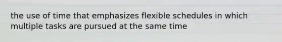 the use of time that emphasizes flexible schedules in which multiple tasks are pursued at the same time