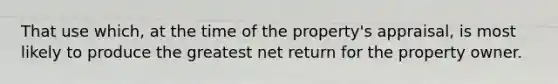 That use which, at the time of the property's appraisal, is most likely to produce the greatest net return for the property owner.