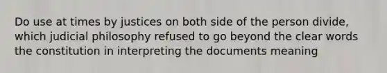 Do use at times by justices on both side of the person divide, which judicial philosophy refused to go beyond the clear words the constitution in interpreting the documents meaning