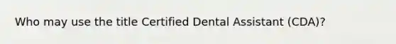 Who may use the title Certified Dental Assistant (CDA)?