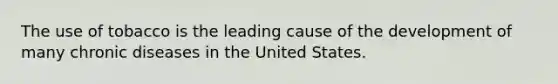 The use of tobacco is the leading cause of the development of many chronic diseases in the United States.