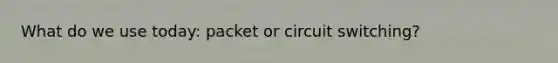 What do we use today: packet or circuit switching?