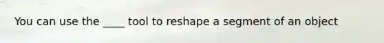 You can use the ____ tool to reshape a segment of an object