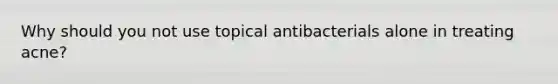 Why should you not use topical antibacterials alone in treating acne?