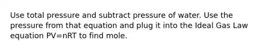 Use total pressure and subtract pressure of water. Use the pressure from that equation and plug it into the Ideal Gas Law equation PV=nRT to find mole.