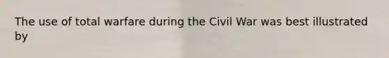 The use of total warfare during the Civil War was best illustrated by