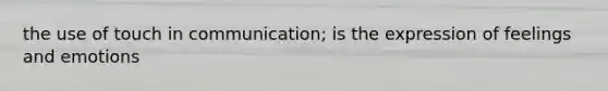 the use of touch in communication; is the expression of feelings and emotions