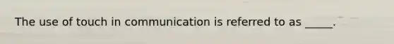 The use of touch in communication is referred to as _____.