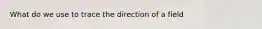 What do we use to trace the direction of a field