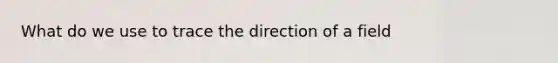 What do we use to trace the direction of a field