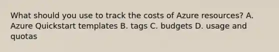 What should you use to track the costs of Azure resources? A. Azure Quickstart templates B. tags C. budgets D. usage and quotas