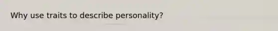 Why use traits to describe personality?