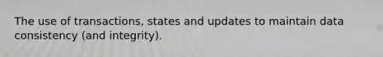 The use of transactions, states and updates to maintain data consistency (and integrity).