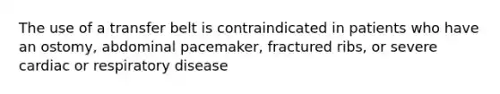 The use of a transfer belt is contraindicated in patients who have an ostomy, abdominal pacemaker, fractured ribs, or severe cardiac or respiratory disease