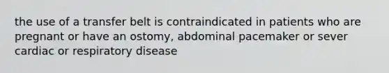 the use of a transfer belt is contraindicated in patients who are pregnant or have an ostomy, abdominal pacemaker or sever cardiac or respiratory disease