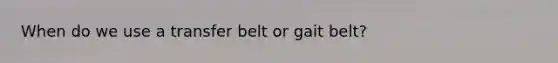 When do we use a transfer belt or gait belt?