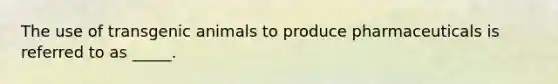 The use of transgenic animals to produce pharmaceuticals is referred to as _____.