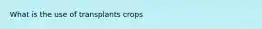 What is the use of transplants crops