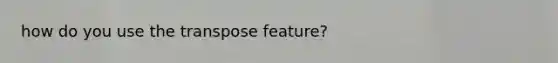 how do you use the transpose feature?