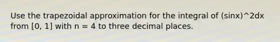 Use the trapezoidal approximation for the integral of (sinx)^2dx from [0, 1] with n = 4 to three decimal places.