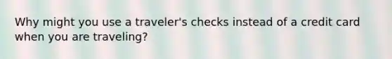 Why might you use a traveler's checks instead of a credit card when you are traveling?