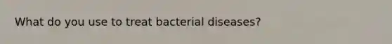 What do you use to treat bacterial diseases?