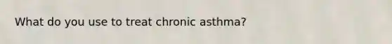 What do you use to treat chronic asthma?