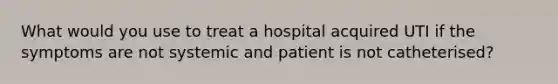 What would you use to treat a hospital acquired UTI if the symptoms are not systemic and patient is not catheterised?