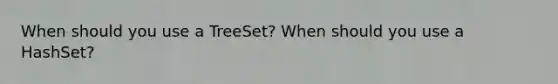When should you use a TreeSet? When should you use a HashSet?