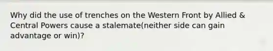 Why did the use of trenches on the Western Front by Allied & Central Powers cause a stalemate(neither side can gain advantage or win)?