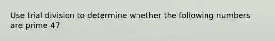 Use trial division to determine whether the following numbers are prime 47